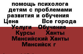 помощь психолога детям с проблемами развития и обучения › Цена ­ 1 000 - Все города Услуги » Обучение. Курсы   . Ханты-Мансийский,Ханты-Мансийск г.